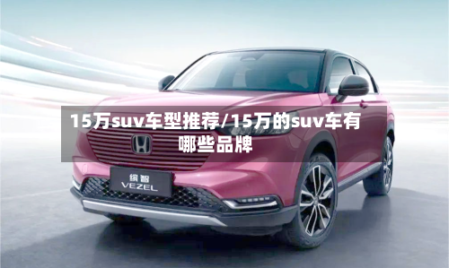 15万suv车型推荐/15万的suv车有哪些品牌-第1张图片