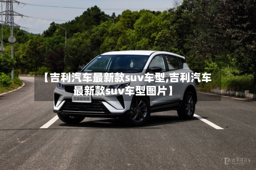 【吉利汽车最新款suv车型,吉利汽车最新款suv车型图片】-第2张图片