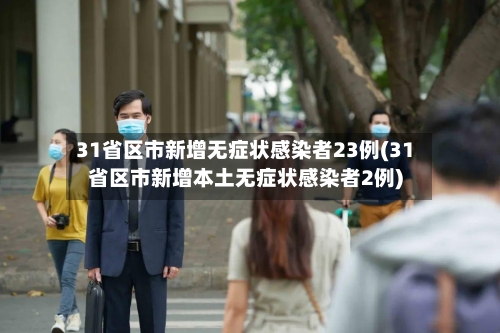 31省区市新增无症状感染者23例(31省区市新增本土无症状感染者2例)-第1张图片