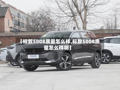 【标致5008质量怎么样,标致5008质量怎么样啊】-第1张图片