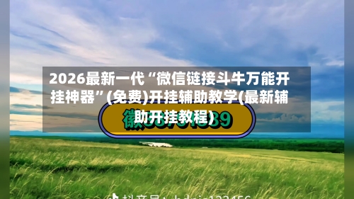 2026最新一代“微信链接斗牛万能开挂神器	”(免费)开挂辅助教学(最新辅助开挂教程)-第2张图片