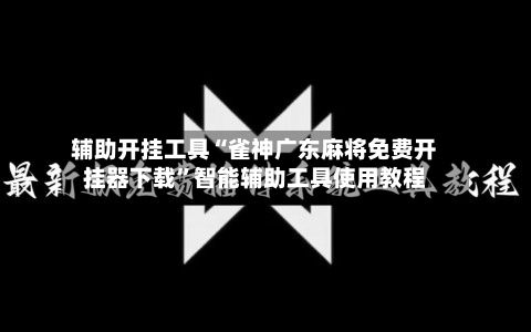 辅助开挂工具“雀神广东麻将免费开挂器下载	”智能辅助工具使用教程-第3张图片