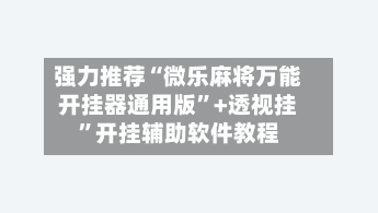 强力推荐“微乐麻将万能开挂器通用版”+透视挂”开挂辅助软件教程-第3张图片