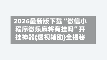 2026最新版下载“微信小程序微乐麻将有挂吗	”开挂神器{透视辅助}全揭秘-第2张图片