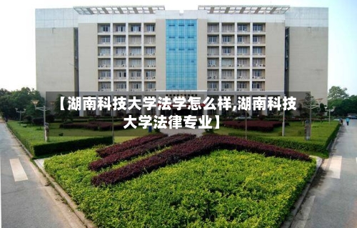 【湖南科技大学法学怎么样,湖南科技大学法律专业】-第3张图片