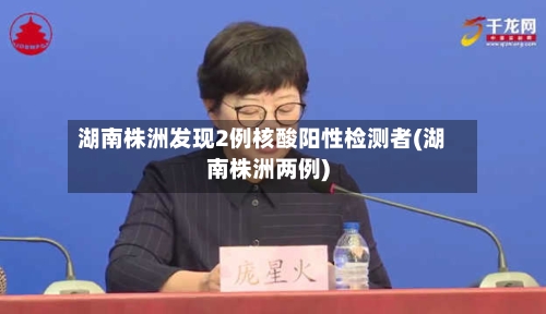 湖南株洲发现2例核酸阳性检测者(湖南株洲两例)-第1张图片