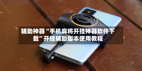 辅助神器“手机麻将开挂神器软件下载”开挂辅助脚本使用教程-第1张图片