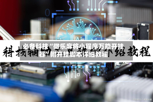 必备科技“微乐麻将小程序万能开挂器”附开挂脚本详细教程-第1张图片