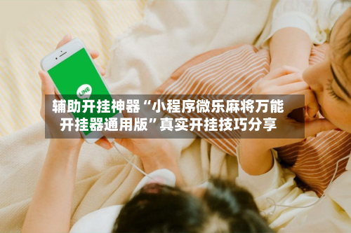 辅助开挂神器“小程序微乐麻将万能开挂器通用版	”真实开挂技巧分享-第3张图片