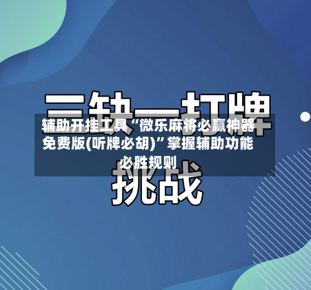 辅助开挂工具“微乐麻将必赢神器免费版(听牌必胡)	”掌握辅助功能必胜规则-第2张图片