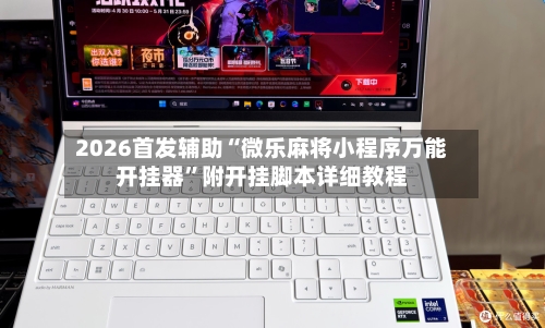2026首发辅助“微乐麻将小程序万能开挂器”附开挂脚本详细教程-第3张图片
