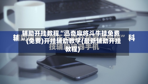 辅助开挂教程“迅奇麻将斗牛挂免费”(免费)开挂辅助教学(最新辅助开挂教程)-第1张图片