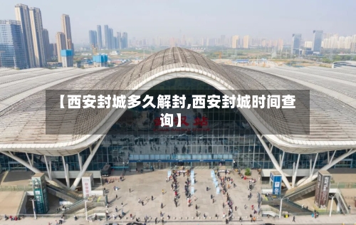 【西安封城多久解封,西安封城时间查询】-第1张图片