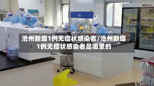 沧州新增1例无症状感染者/沧州新增1例无症状感染者是哪里的-第2张图片