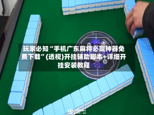 玩家必知“手机广东麻将必赢神器免费下载	”(透视)开挂辅助脚本+详细开挂安装教程-第2张图片