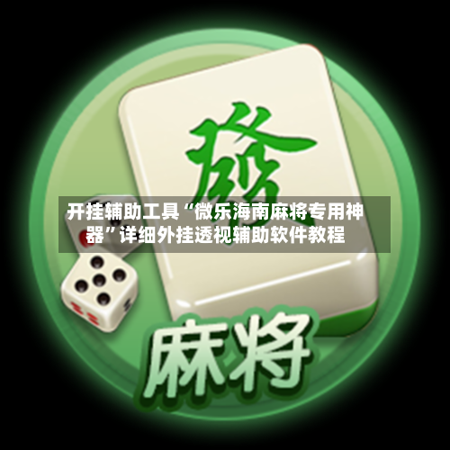 开挂辅助工具“微乐海南麻将专用神器”详细外挂透视辅助软件教程-第1张图片