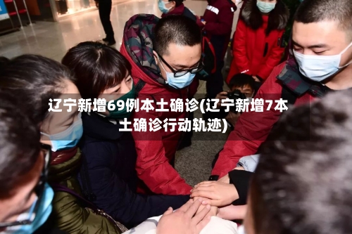 辽宁新增69例本土确诊(辽宁新增7本土确诊行动轨迹)-第1张图片