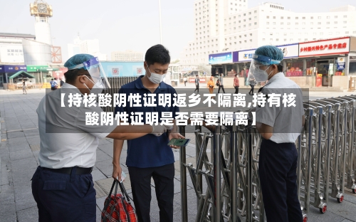 【持核酸阴性证明返乡不隔离,持有核酸阴性证明是否需要隔离】-第2张图片