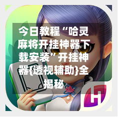 今日教程“哈灵麻将开挂神器下载安装”开挂神器{透视辅助}全揭秘-第1张图片