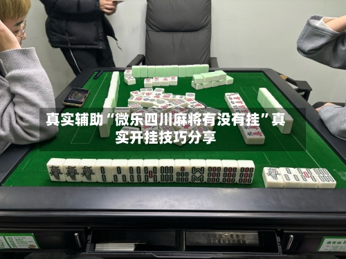 真实辅助“微乐四川麻将有没有挂”真实开挂技巧分享-第1张图片