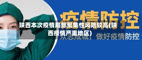 陕西本次疫情局部聚集性风险较高(陕西疫情严重地区)-第3张图片