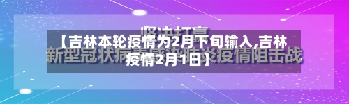 【吉林本轮疫情为2月下旬输入,吉林疫情2月1日】-第1张图片