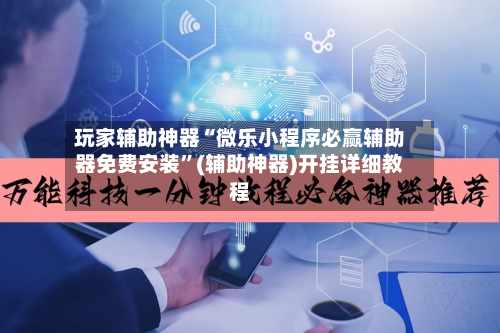 玩家辅助神器“微乐小程序必赢辅助器免费安装”(辅助神器)开挂详细教程-第2张图片