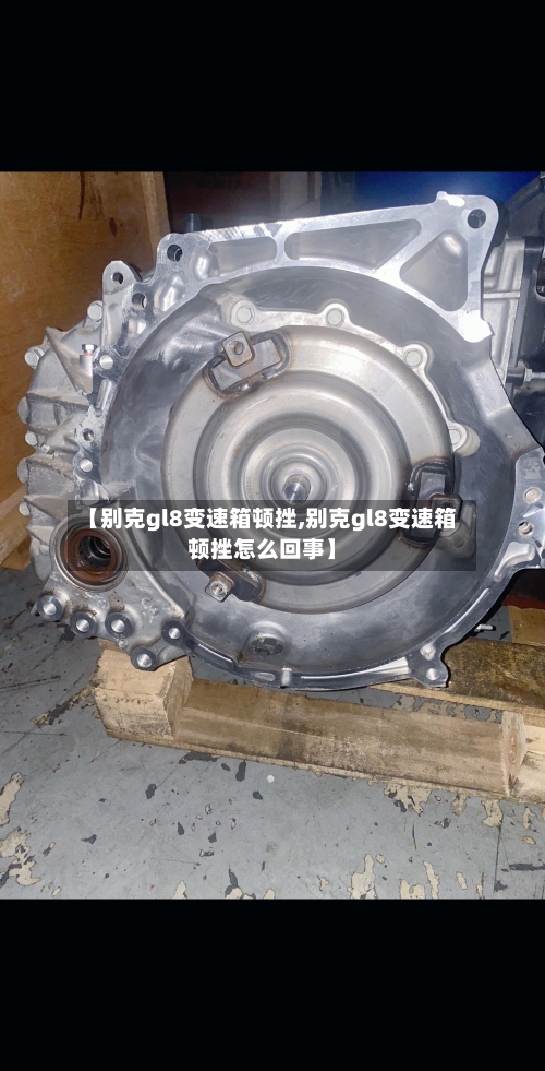 【别克gl8变速箱顿挫,别克gl8变速箱顿挫怎么回事】-第2张图片