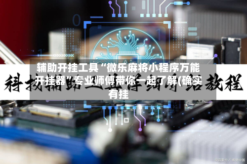 辅助开挂工具“微乐麻将小程序万能开挂器”专业师傅带你一起了解(确实有挂-第2张图片