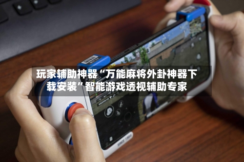 玩家辅助神器“万能麻将外卦神器下载安装	”智能游戏透视辅助专家-第1张图片