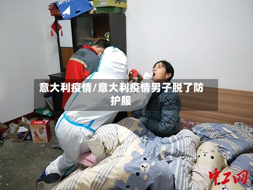 意大利疫情/意大利疫情男子脱了防护服-第1张图片