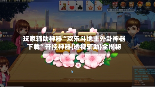 玩家辅助神器“欢乐斗地主外卦神器下载”开挂神器{透视辅助}全揭秘-第2张图片