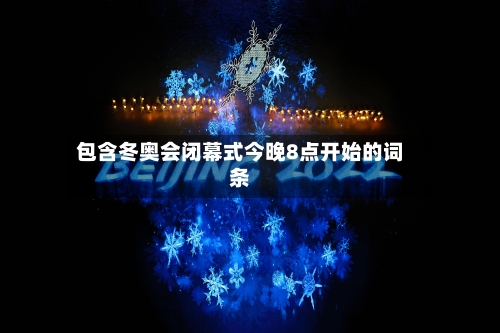 包含冬奥会闭幕式今晚8点开始的词条-第2张图片