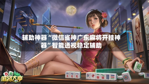 辅助神器“微信雀神广东麻将开挂神器”智能透视稳定辅助-第1张图片