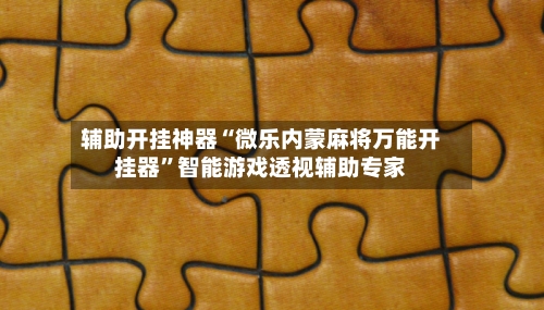 辅助开挂神器“微乐内蒙麻将万能开挂器	”智能游戏透视辅助专家-第1张图片
