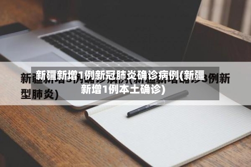 新疆新增1例新冠肺炎确诊病例(新疆新增1例本土确诊)-第2张图片