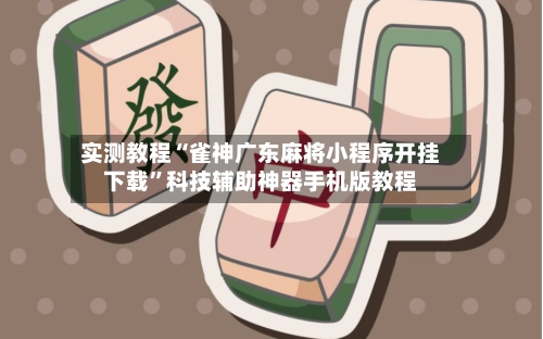 实测教程“雀神广东麻将小程序开挂下载”科技辅助神器手机版教程-第2张图片