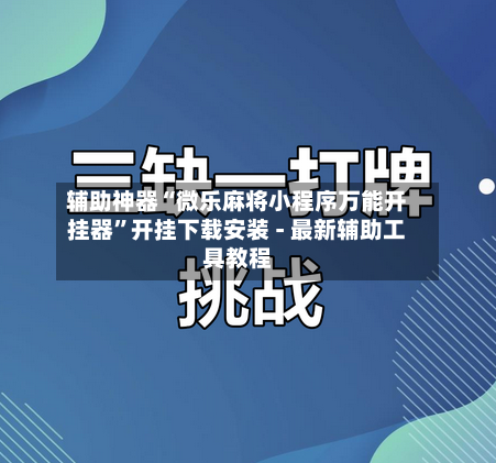 辅助神器“微乐麻将小程序万能开挂器”开挂下载安装 - 最新辅助工具教程-第1张图片