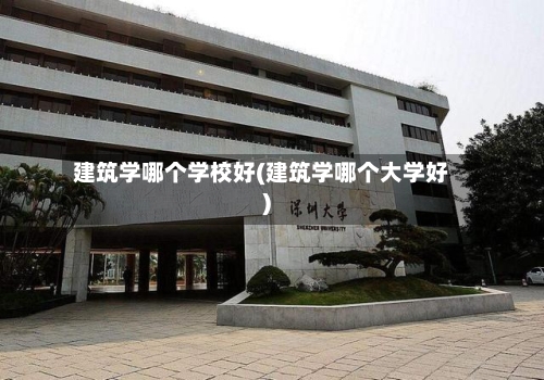建筑学哪个学校好(建筑学哪个大学好)-第1张图片