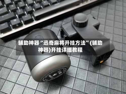 辅助神器“迅奇麻将开挂方法	”(辅助神器)开挂详细教程-第2张图片