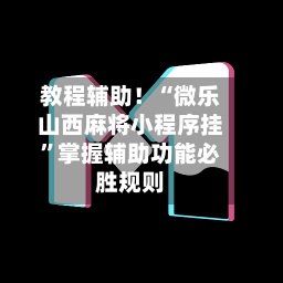 教程辅助！“微乐山西麻将小程序挂”掌握辅助功能必胜规则-第1张图片