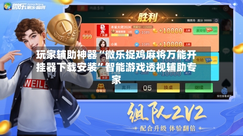 玩家辅助神器“微乐捉鸡麻将万能开挂器下载安装”智能游戏透视辅助专家-第3张图片