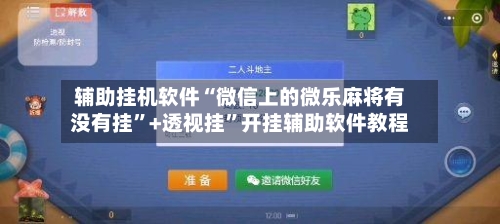 辅助挂机软件“微信上的微乐麻将有没有挂	”+透视挂”开挂辅助软件教程-第2张图片