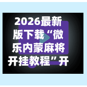 2026最新版下载“微乐内蒙麻将开挂教程	”开挂神器{透视辅助}全揭秘-第1张图片