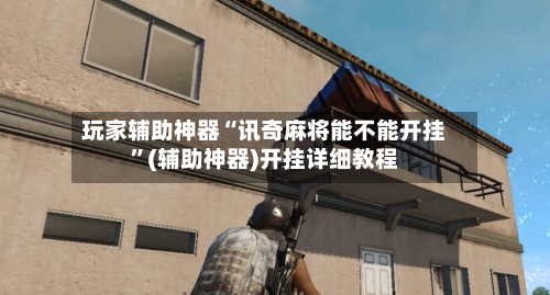 玩家辅助神器“讯奇麻将能不能开挂”(辅助神器)开挂详细教程-第2张图片