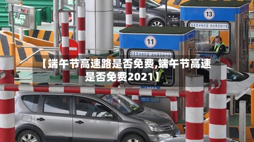 【端午节高速路是否免费,端午节高速是否免费2021】-第2张图片