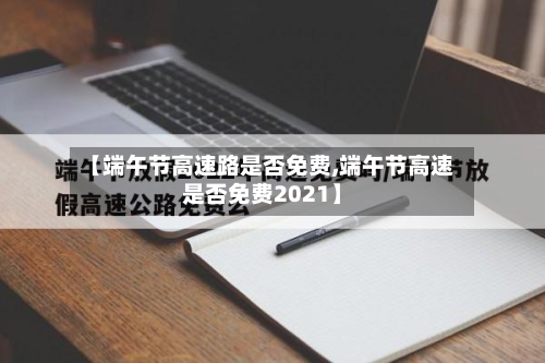 【端午节高速路是否免费,端午节高速是否免费2021】-第1张图片