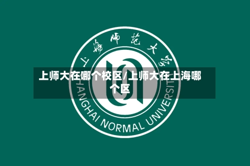 上师大在哪个校区/上师大在上海哪个区-第1张图片