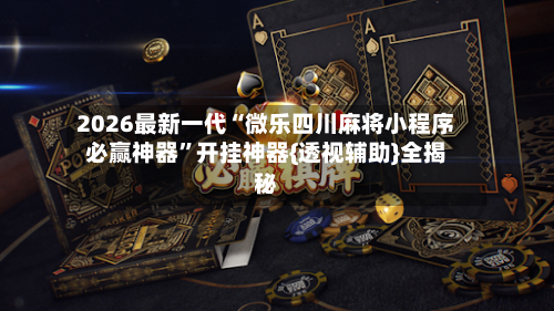 2026最新一代“微乐四川麻将小程序必赢神器	”开挂神器{透视辅助}全揭秘-第1张图片