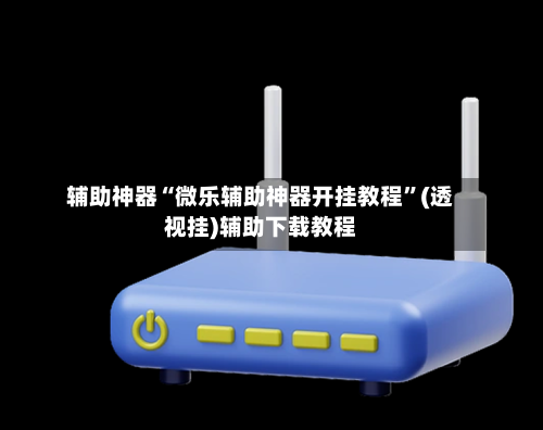 辅助神器“微乐辅助神器开挂教程”(透视挂)辅助下载教程-第1张图片